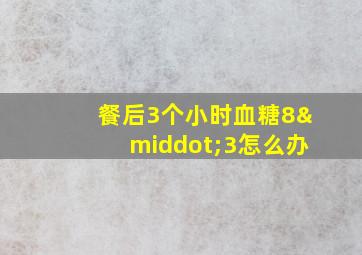 餐后3个小时血糖8·3怎么办