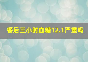 餐后三小时血糖12.1严重吗