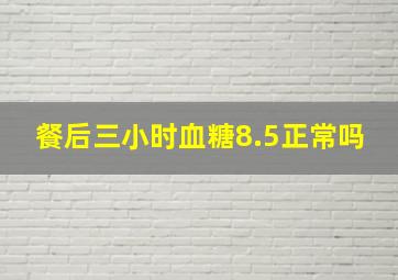 餐后三小时血糖8.5正常吗