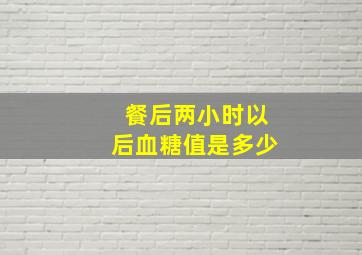 餐后两小时以后血糖值是多少