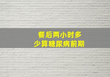 餐后两小时多少算糖尿病前期