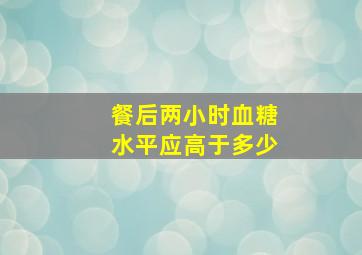 餐后两小时血糖水平应高于多少