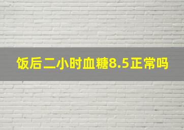 饭后二小时血糖8.5正常吗