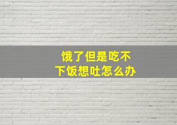 饿了但是吃不下饭想吐怎么办