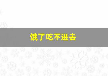 饿了吃不进去