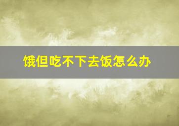 饿但吃不下去饭怎么办