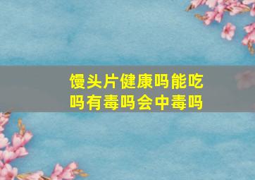 馒头片健康吗能吃吗有毒吗会中毒吗