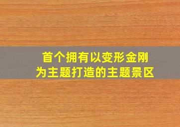 首个拥有以变形金刚为主题打造的主题景区