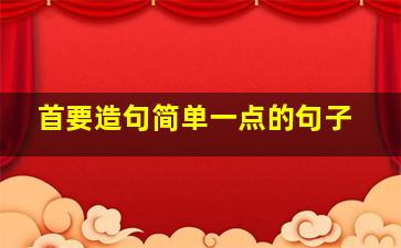 首要造句简单一点的句子