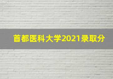 首都医科大学2021录取分