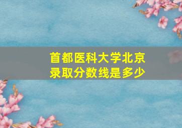 首都医科大学北京录取分数线是多少