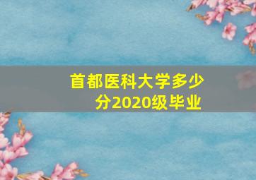 首都医科大学多少分2020级毕业