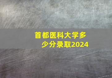 首都医科大学多少分录取2024