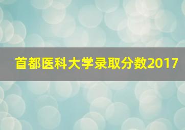 首都医科大学录取分数2017