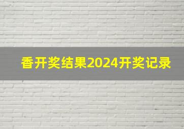 香开奖结果2024开奖记录