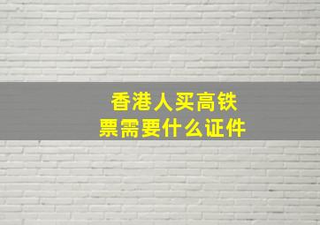 香港人买高铁票需要什么证件