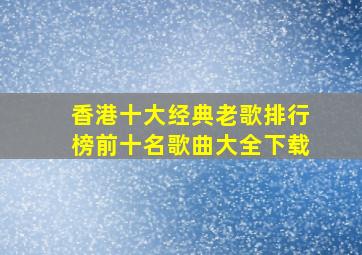 香港十大经典老歌排行榜前十名歌曲大全下载