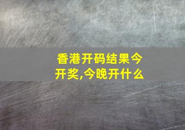 香港开码结果今开奖,今晚开什么