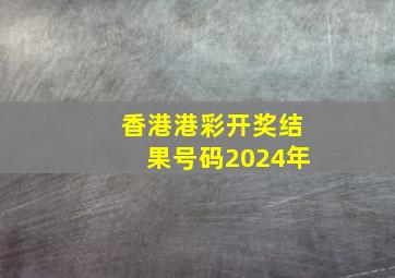 香港港彩开奖结果号码2024年