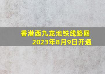 香港西九龙地铁线路图2023年8月9日开通