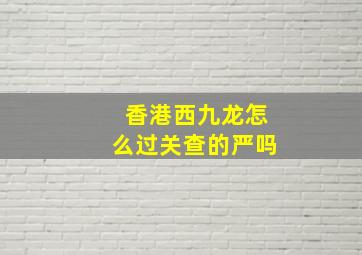 香港西九龙怎么过关查的严吗