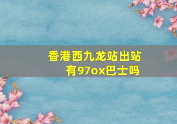 香港西九龙站出站有97ox巴士吗