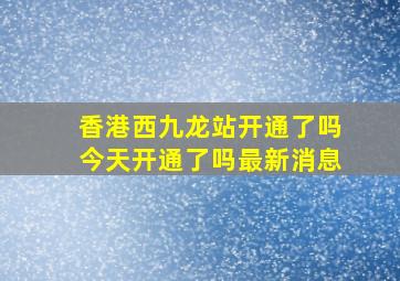 香港西九龙站开通了吗今天开通了吗最新消息