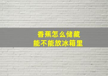 香蕉怎么储藏能不能放冰箱里