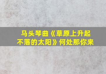 马头琴曲《草原上升起不落的太阳》何处那你来