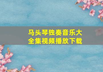 马头琴独奏音乐大全集视频播放下载