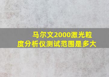 马尔文2000激光粒度分析仪测试范围是多大