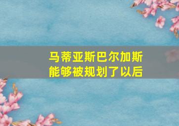 马蒂亚斯巴尔加斯能够被规划了以后