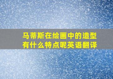 马蒂斯在绘画中的造型有什么特点呢英语翻译