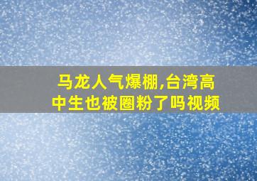 马龙人气爆棚,台湾高中生也被圈粉了吗视频