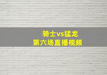 骑士vs猛龙第六场直播视频