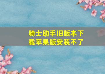 骑士助手旧版本下载苹果版安装不了