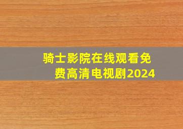 骑士影院在线观看免费高清电视剧2024