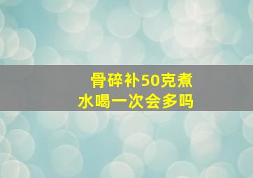 骨碎补50克煮水喝一次会多吗