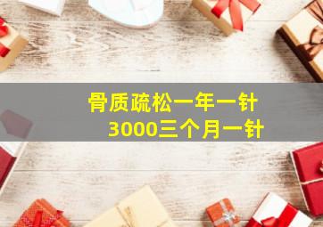 骨质疏松一年一针3000三个月一针