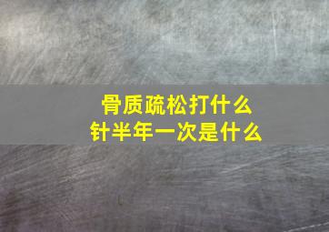 骨质疏松打什么针半年一次是什么