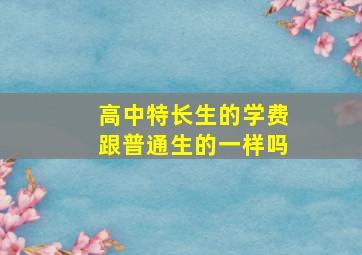 高中特长生的学费跟普通生的一样吗