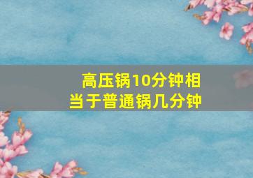 高压锅10分钟相当于普通锅几分钟