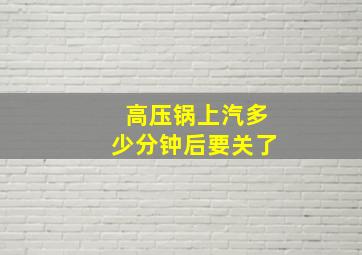 高压锅上汽多少分钟后要关了