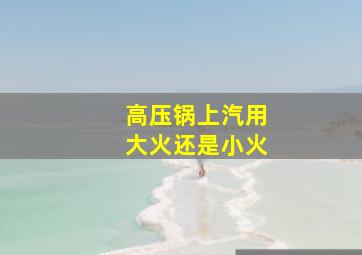 高压锅上汽用大火还是小火