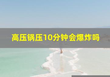 高压锅压10分钟会爆炸吗