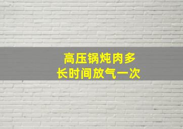 高压锅炖肉多长时间放气一次