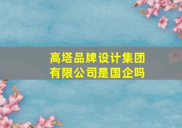 高塔品牌设计集团有限公司是国企吗