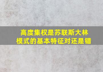 高度集权是苏联斯大林模式的基本特征对还是错