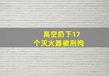 高空扔下17个灭火器被刑拘