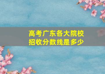 高考广东各大院校招收分数线是多少